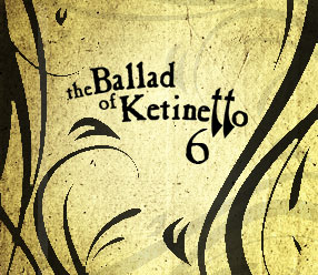 The Ballad of Ketinetto 6 !!!